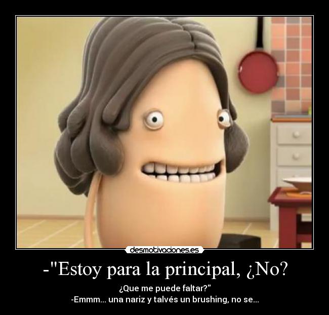 -Estoy para la principal, ¿No? - ¿Que me puede faltar?
-Emmm... una nariz y talvés un brushing, no se...