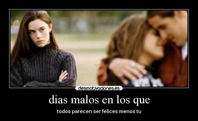 dias malos en los que - todos parecen ser felices menos tu