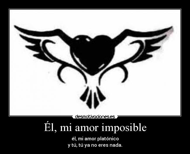 Él, mi amor imposible - él, mi amor platónico
y tú, tú ya no eres nada.