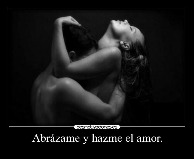 Abrázame y hazme el amor. -