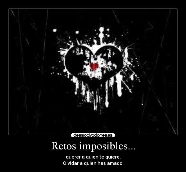 Retos imposibles... - querer a quien te quiere.
Olvidar a quien has amado.