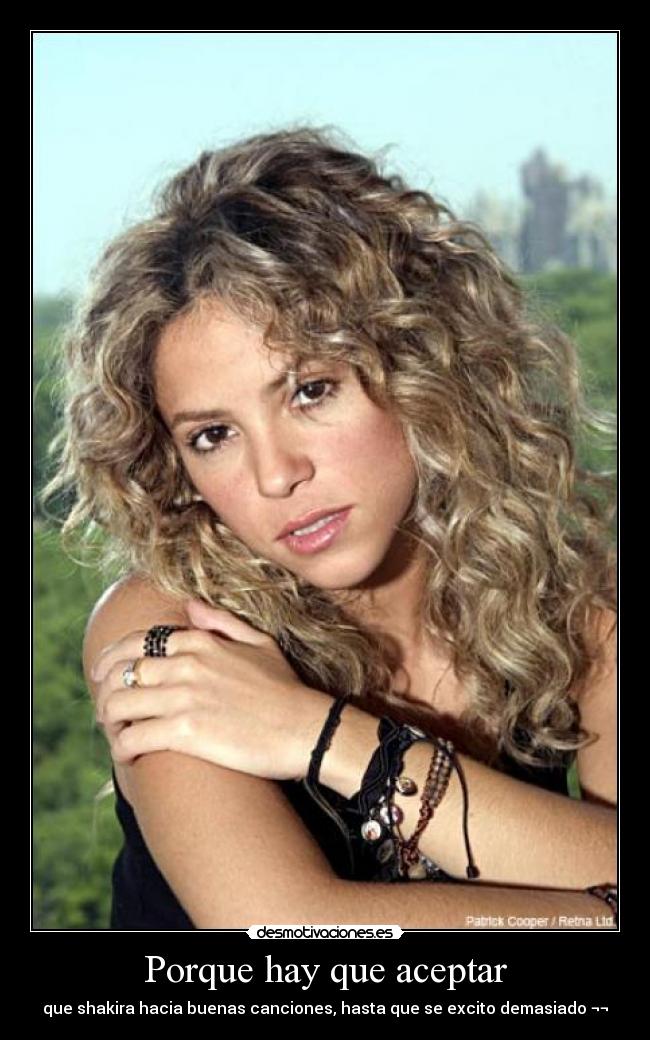 Porque hay que aceptar - que shakira hacia buenas canciones, hasta que se excito demasiado ¬¬