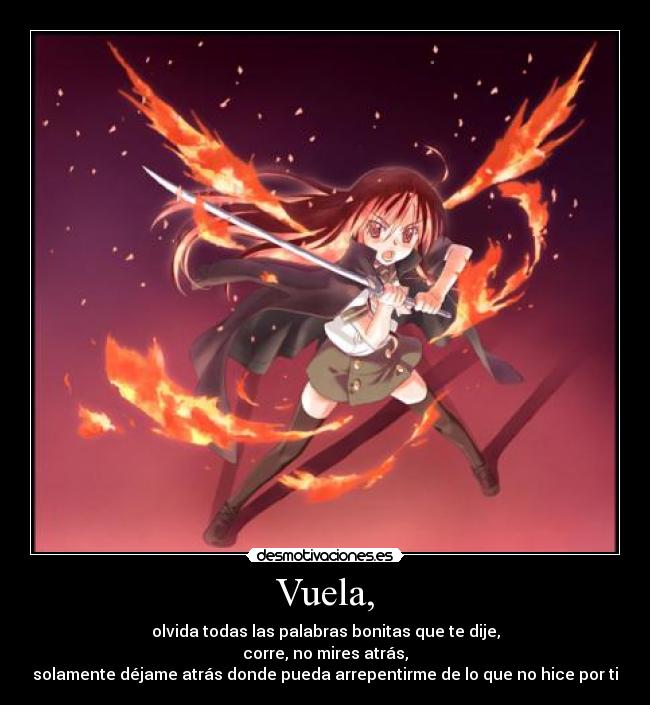 Vuela, - olvida todas las palabras bonitas que te dije,
corre, no mires atrás,
solamente déjame atrás donde pueda arrepentirme de lo que no hice por ti