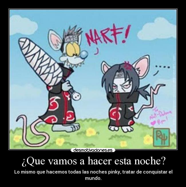 ¿Que vamos a hacer esta noche? - Lo mismo que hacemos todas las noches pinky, tratar de conquistar el mundo.