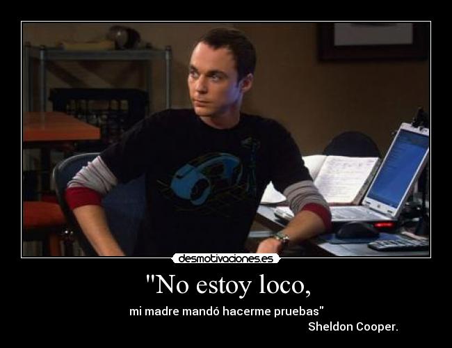 No estoy loco, - mi madre mandó hacerme pruebas
                                                                                           Sheldon Cooper.