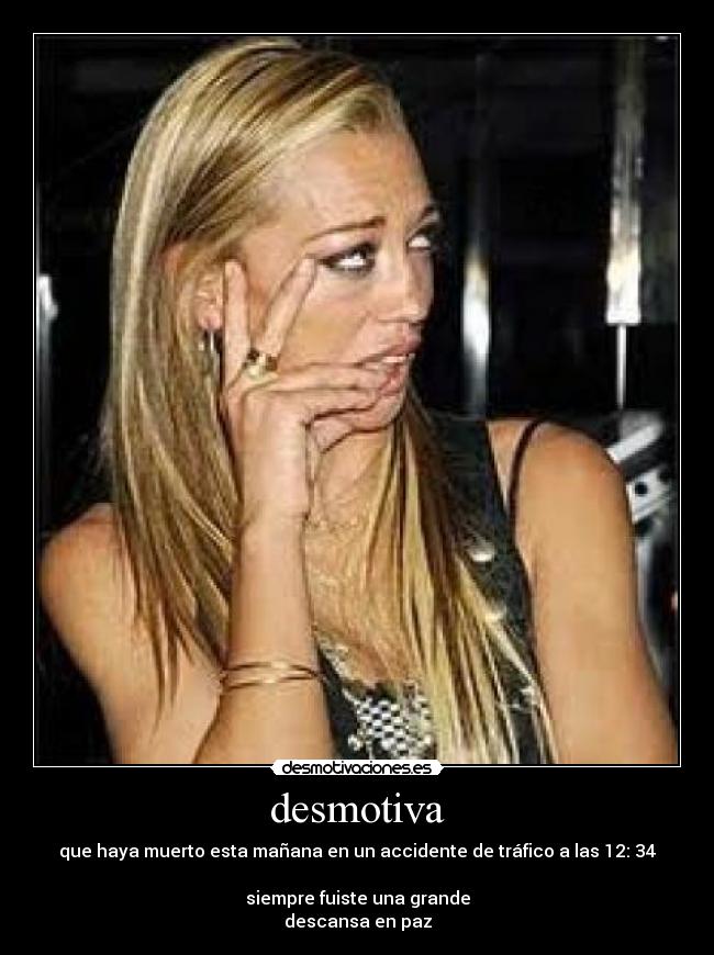 desmotiva - que haya muerto esta mañana en un accidente de tráfico a las 12: 34
siempre fuiste una grande
descansa en paz