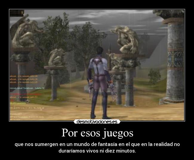 Por esos juegos - que nos sumergen en un mundo de fantasía en el que en la realidad no
duraríamos vivos ni diez minutos.