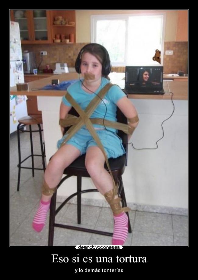 Eso si es una tortura - y lo demás tonterías