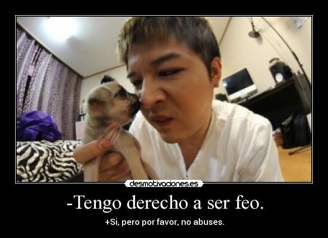 -Tengo derecho a ser feo. - +Si, pero por favor, no abuses.