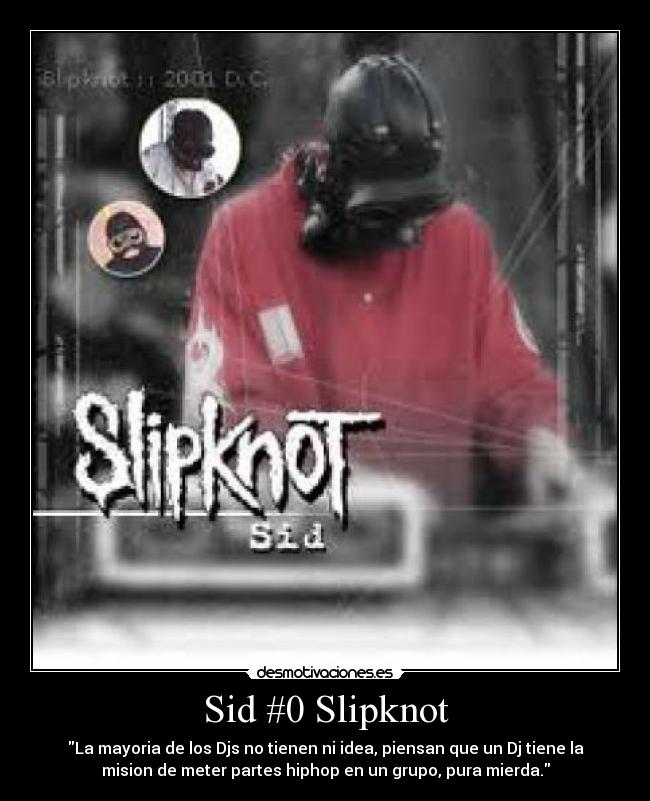 Sid #0 Slipknot - La mayoria de los Djs no tienen ni idea, piensan que un Dj tiene la
mision de meter partes hiphop en un grupo, pura mierda.