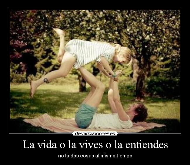 La vida o la vives o la entiendes - no la dos cosas al mismo tiempo