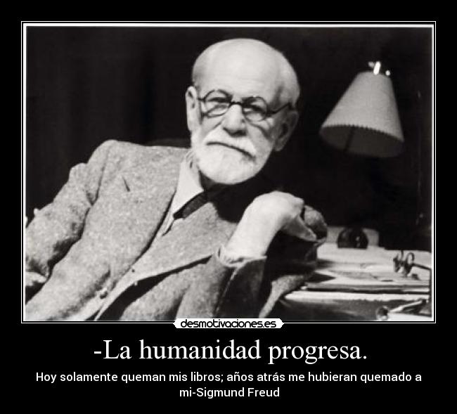 -La humanidad progresa. - Hoy solamente queman mis libros; años atrás me hubieran quemado a
mi-Sigmund Freud