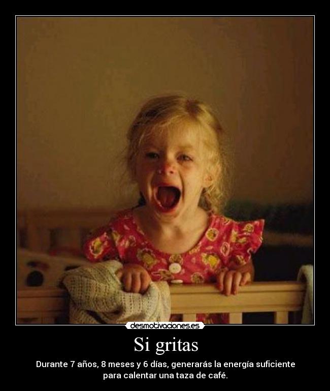 Si gritas - Durante 7 años, 8 meses y 6 días, generarás la energía suficiente
para calentar una taza de café.