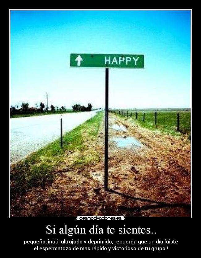 Si algún día te sientes.. - pequeño, inútil ultrajado y deprimido, recuerda que un día fuiste
el espermatozoide mas rápido y victorioso de tu grupo.!