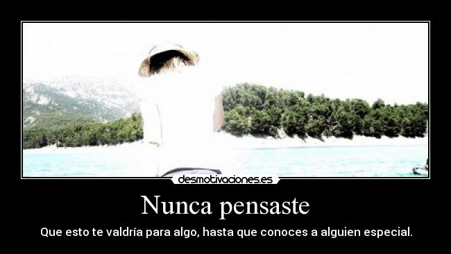 Nunca pensaste - Que esto te valdría para algo, hasta que conoces a alguien especial.