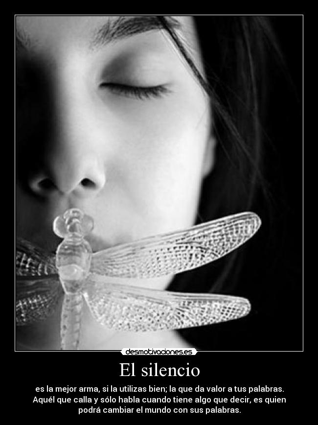 El silencio - es la mejor arma, si la utilizas bien; la que da valor a tus palabras.
Aquél que calla y sólo habla cuando tiene algo que decir, es quien
podrá cambiar el mundo con sus palabras.