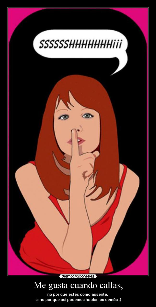 Me gusta cuando callas, - no por que estés como ausente, 
si no por que así podemos hablar los demás :)