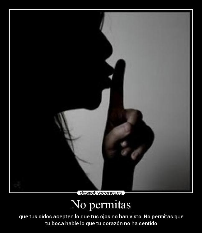 No permitas - que tus oídos acepten lo que tus ojos no han visto. No permitas que
tu boca hable lo que tu corazón no ha sentido