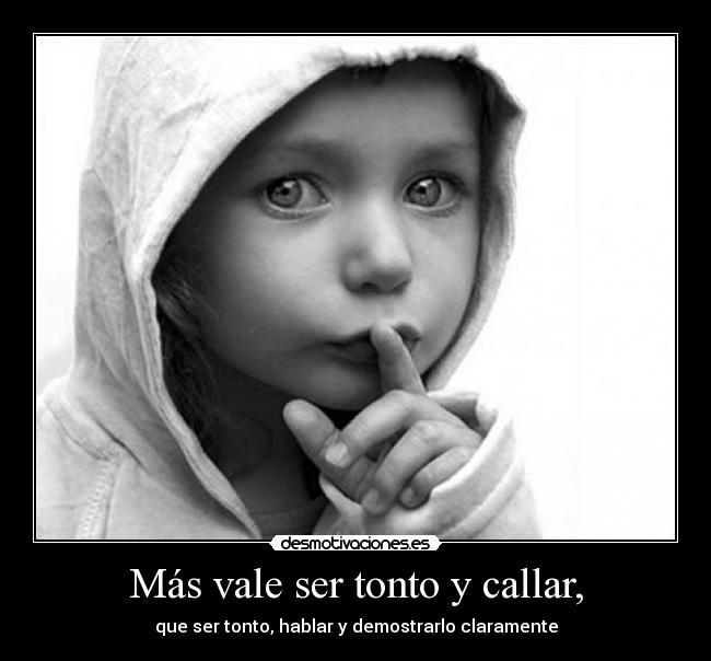Más vale ser tonto y callar, - que ser tonto, hablar y demostrarlo claramente