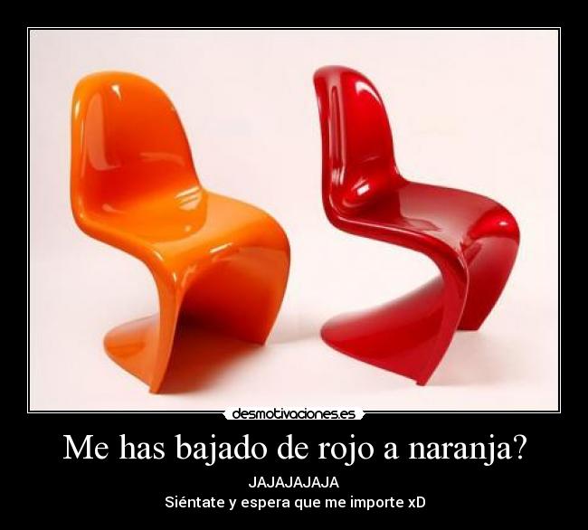 Me has bajado de rojo a naranja? - JAJAJAJAJA
Siéntate y espera que me importe xD
