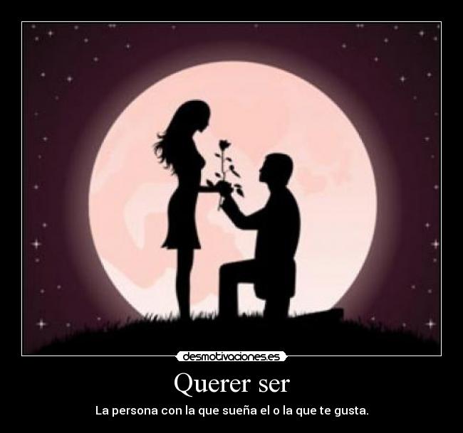Querer ser - La persona con la que sueña el o la que te gusta.