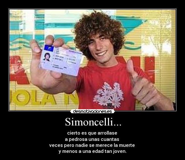 Simoncelli... - cierto es que arrollase
a pedrosa unas cuantas
veces pero nadie se merece la muerte
y menos a una edad tan joven.