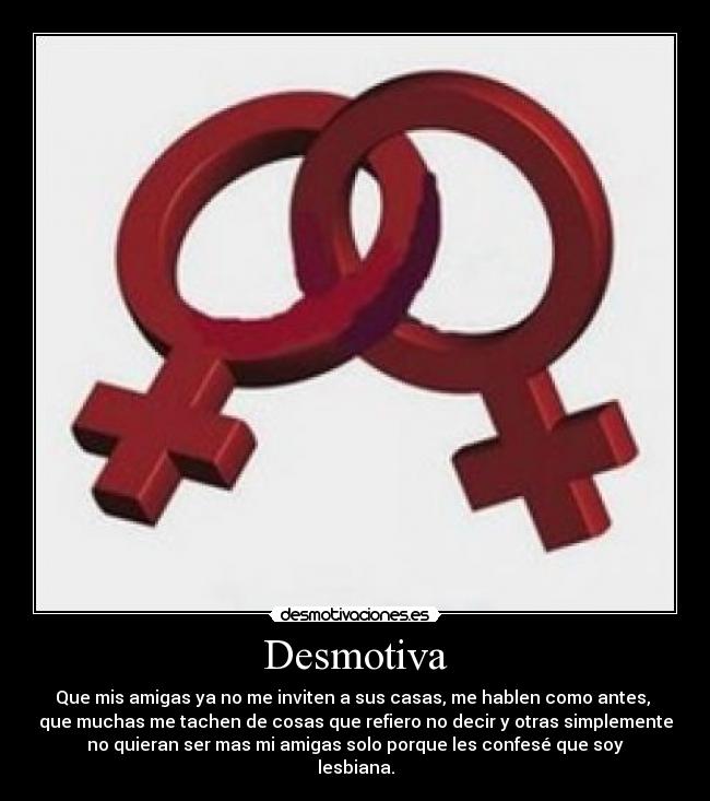 Desmotiva - Que mis amigas ya no me inviten a sus casas, me hablen como antes, 
que muchas me tachen de cosas que refiero no decir y otras simplemente
no quieran ser mas mi amigas solo porque les confesé que soy
lesbiana.