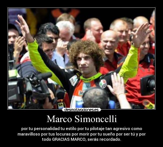 Marco Simoncelli - por tu personalidad tu estilo por tu pilotaje tan agresivo como
maravilloso por tus locuras por morir por tu sueño por ser tú y por
todo GRACIAS MARCO, serás recordado.