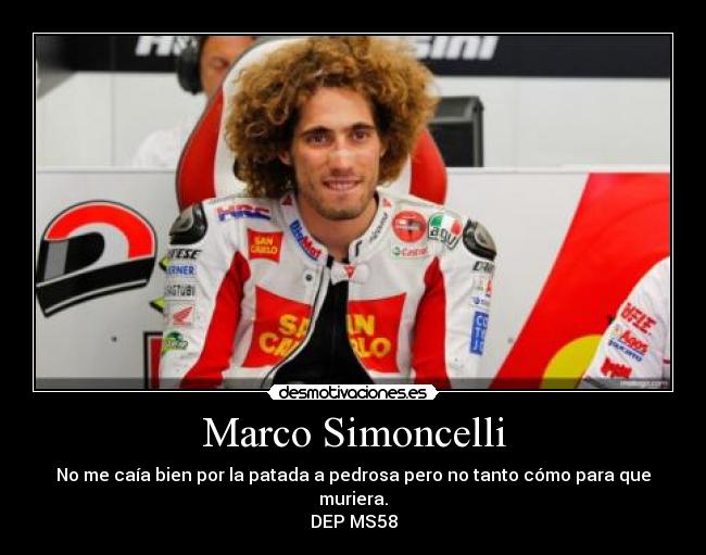 Marco Simoncelli - No me caía bien por la patada a pedrosa pero no tanto cómo para que muriera.
DEP MS58
