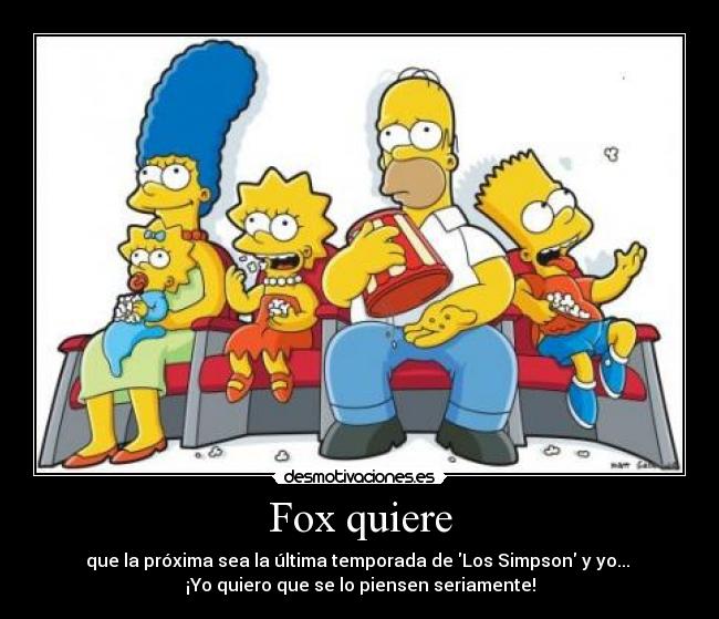 Fox quiere - que la próxima sea la última temporada de Los Simpson y yo... 
¡Yo quiero que se lo piensen seriamente!