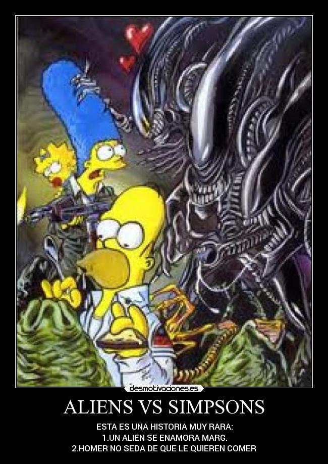 ALIENS VS SIMPSONS - ESTA ES UNA HISTORIA MUY RARA:
1.UN ALIEN SE ENAMORA MARG.
2.HOMER NO SEDA DE QUE LE QUIEREN COMER