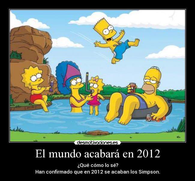 El mundo acabará en 2012 - ¿Qué cómo lo sé?
Han confirmado que en 2012 se acaban los Simpson.