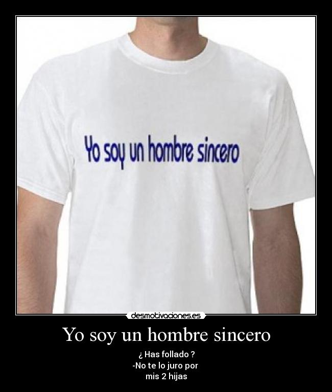 Yo soy un hombre sincero - ¿ Has follado ?
-No te lo juro por
mis 2 hijas