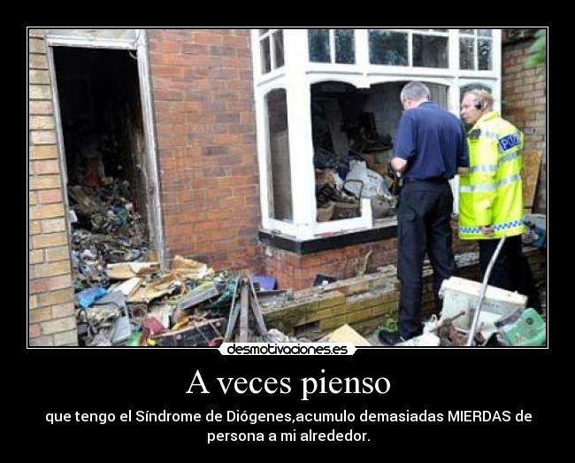 A veces pienso - que tengo el Síndrome de Diógenes,acumulo demasiadas MIERDAS de
persona a mi alrededor.