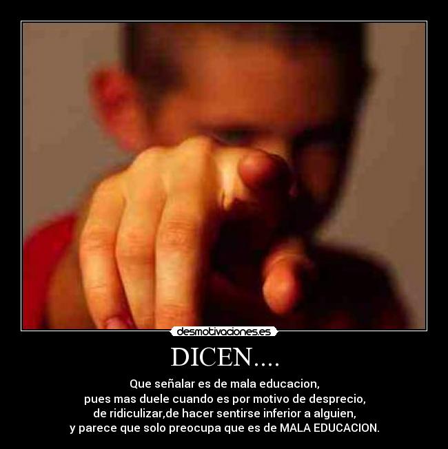 DICEN.... - Que señalar es de mala educacion,
pues mas duele cuando es por motivo de desprecio,
de ridiculizar,de hacer sentirse inferior a alguien,
y parece que solo preocupa que es de MALA EDUCACION.