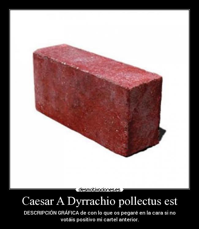 Caesar A Dyrrachio pollectus est - DESCRIPCIÓN GRÁFICA de con lo que os pegaré en la cara si no
votáis positivo mi cartel anterior.