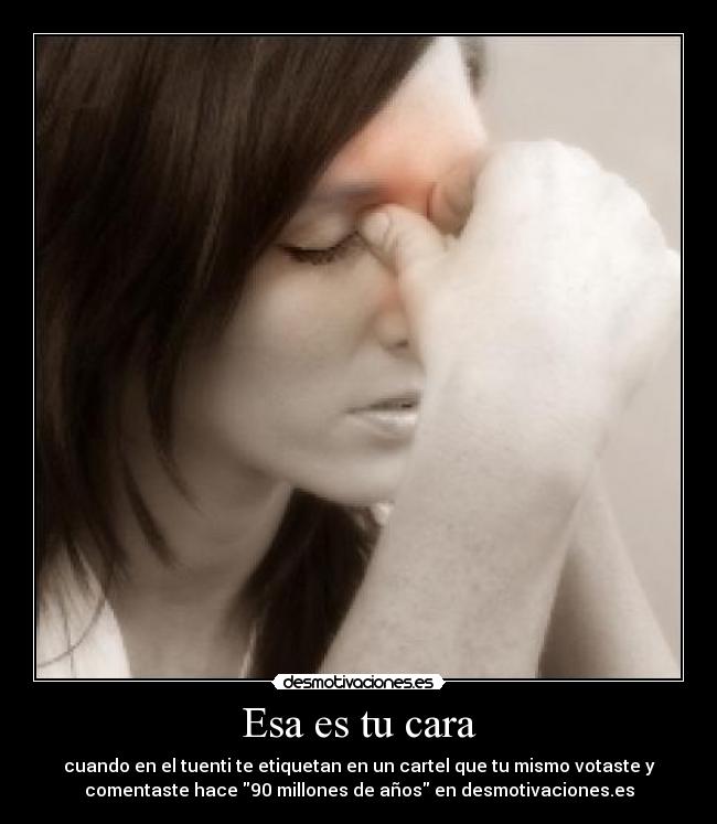 Esa es tu cara - cuando en el tuenti te etiquetan en un cartel que tu mismo votaste y
comentaste hace 90 millones de años en desmotivaciones.es