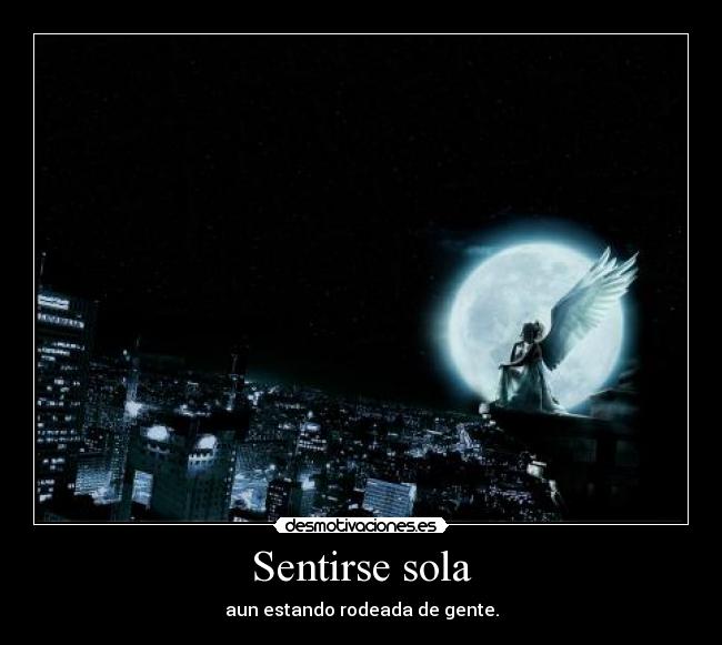 Sentirse sola - aun estando rodeada de gente.