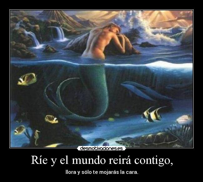 Ríe y el mundo reirá contigo, - llora y sólo te mojarás la cara.