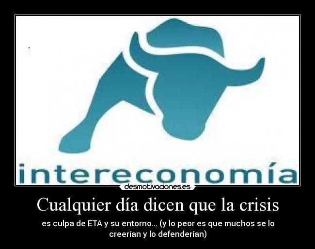 Cualquier día dicen que la crisis - es culpa de ETA y su entorno... (y lo peor es que muchos se lo
creerían y lo defenderían)