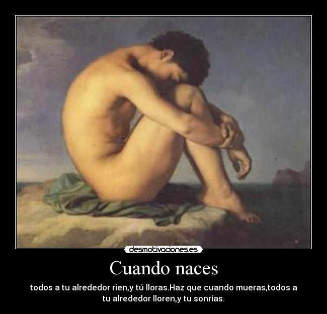 Cuando naces - todos a tu alrededor rien,y tú lloras.Haz que cuando mueras,todos a
tu alrededor lloren,y tu sonrías.