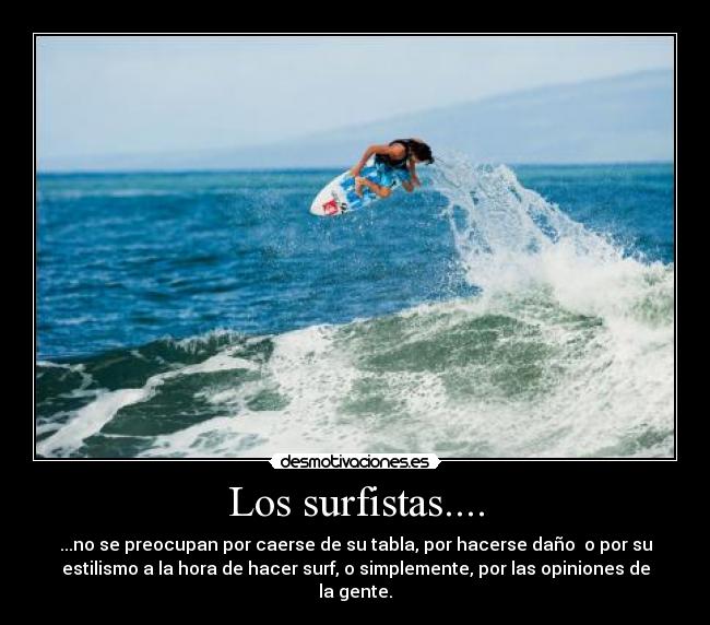 Los surfistas.... - ...no se preocupan por caerse de su tabla, por hacerse daño o por su
estilismo a la hora de hacer surf, o simplemente, por las opiniones de
la gente.