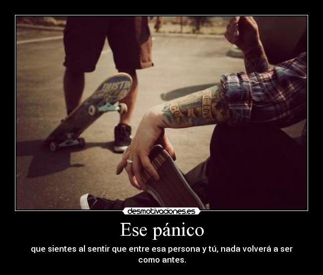 Ese pánico - que sientes al sentir que entre esa persona y tú, nada volverá a ser como antes.