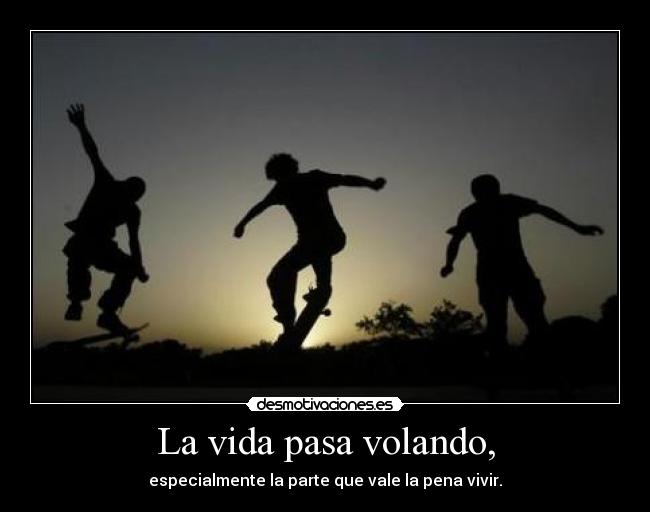 La vida pasa volando, - especialmente la parte que vale la pena vivir.