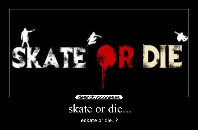 skate or die... -