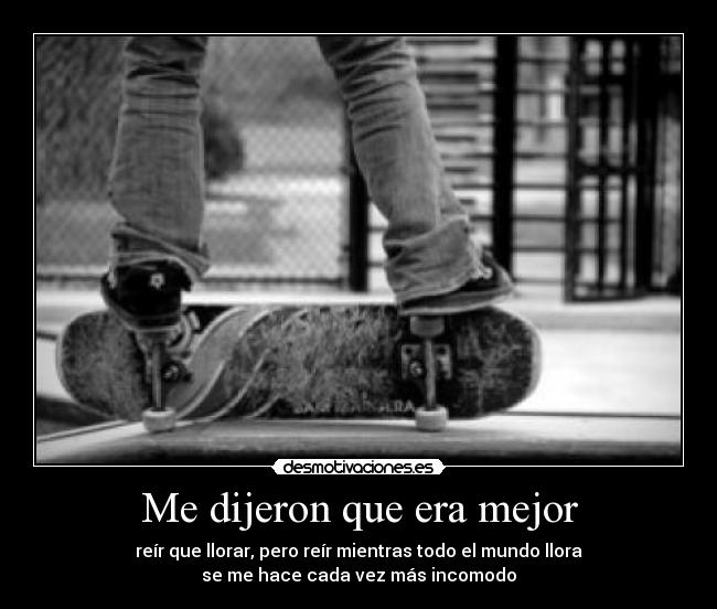 Me dijeron que era mejor - reír que llorar, pero reír mientras todo el mundo llora
se me hace cada vez más incomodo