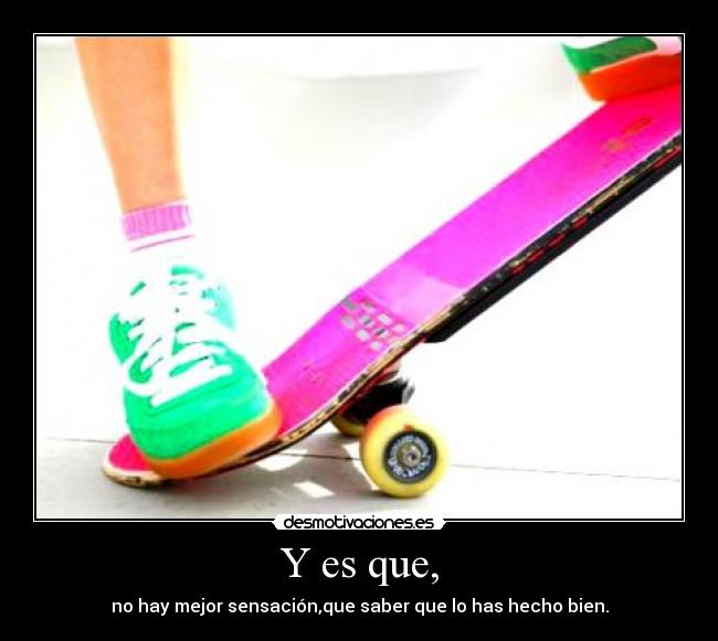 Y es que, - no hay mejor sensación,que saber que lo has hecho bien.