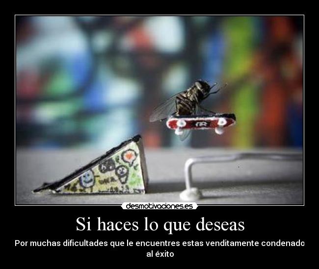 Si haces lo que deseas - Por muchas dificultades que le encuentres estas venditamente condenado al éxito