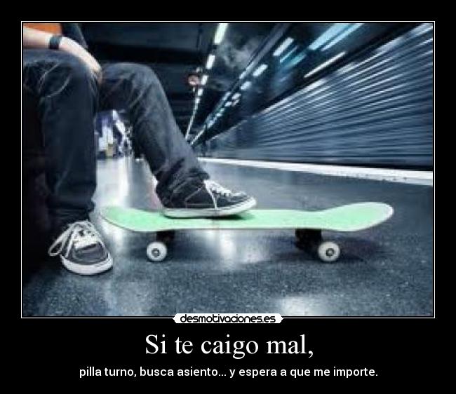 Si te caigo mal, - pilla turno, busca asiento... y espera a que me importe.