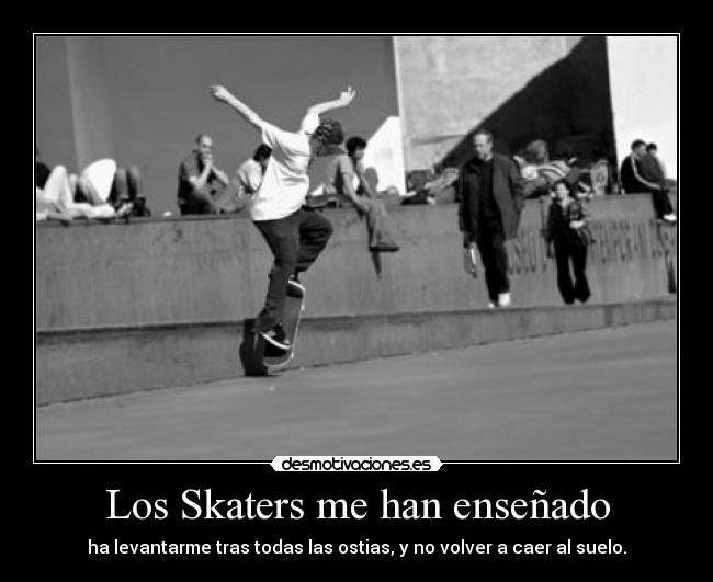 Los Skaters me han enseñado - ha levantarme tras todas las ostias, y no volver a caer al suelo.